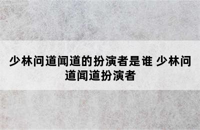 少林问道闻道的扮演者是谁 少林问道闻道扮演者